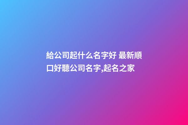 給公司起什么名字好 最新順口好聽公司名字,起名之家-第1張-公司起名-玄機派